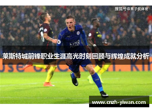 莱斯特城前锋职业生涯高光时刻回顾与辉煌成就分析 莱斯特城前锋职业生涯高光时刻回顾与辉煌成就分析