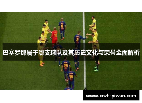 巴塞罗那属于哪支球队及其历史文化与荣誉全面解析