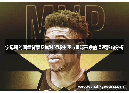 字母哥的国籍背景及其对篮球生涯与国际形象的深远影响分析