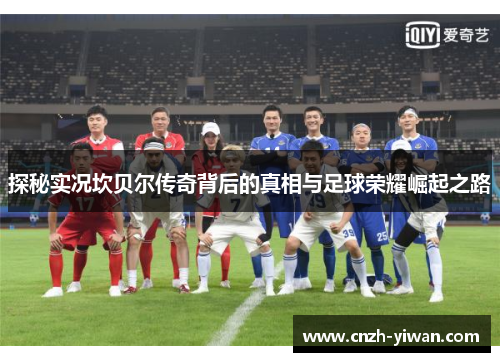 探秘实况坎贝尔传奇背后的真相与足球荣耀崛起之路 探秘实况坎贝尔传奇背后的真相与足球荣耀崛起之路