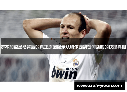 罗本加盟皇马背后的真正原因揭示从切尔西到银河战舰的抉择真相 罗本加盟皇马背后的真正原因揭示从切尔西到银河战舰的抉择真相