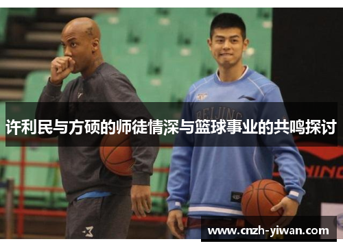 许利民与方硕的师徒情深与篮球事业的共鸣探讨 许利民与方硕的师徒情深与篮球事业的共鸣探讨