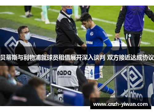 贝蒂斯与利物浦就球员租借展开深入谈判 双方接近达成协议 贝蒂斯与利物浦就球员租借展开深入谈判 双方接近达成协议