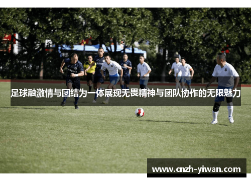足球融激情与团结为一体展现无畏精神与团队协作的无限魅力