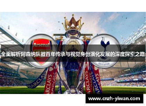 全面解析阿森纳队徽百年传承与视觉身份演化发展的深度探索之路