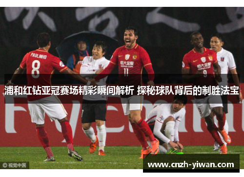 浦和红钻亚冠赛场精彩瞬间解析 探秘球队背后的制胜法宝