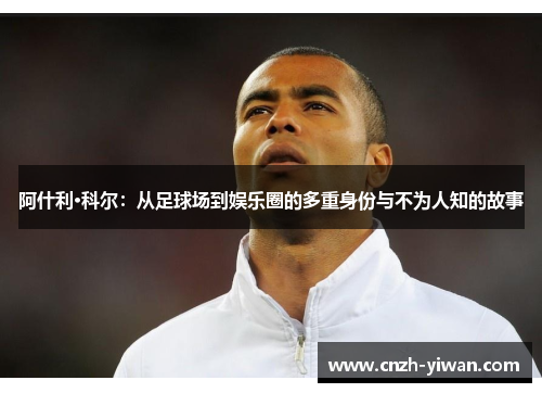 阿什利·科尔：从足球场到娱乐圈的多重身份与不为人知的故事
