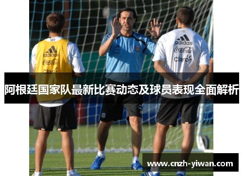 阿根廷国家队最新比赛动态及球员表现全面解析 阿根廷国家队最新比赛动态及球员表现全面解析