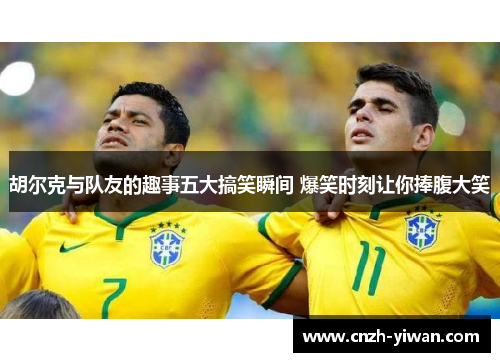 胡尔克与队友的趣事五大搞笑瞬间 爆笑时刻让你捧腹大笑 胡尔克与队友的趣事五大搞笑瞬间 爆笑时刻让你捧腹大笑