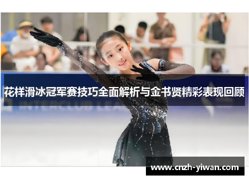 花样滑冰冠军赛技巧全面解析与金书贤精彩表现回顾 花样滑冰冠军赛技巧全面解析与金书贤精彩表现回顾