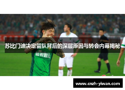 苏比门迪决定留队背后的深层原因与转会内幕揭秘