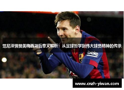 范尼深情赞美梅西背后意义解析:从足球哲学到伟大球员精神的传承 范尼深情赞美梅西背后意义解析:从足球哲学到伟大球员精神的传承