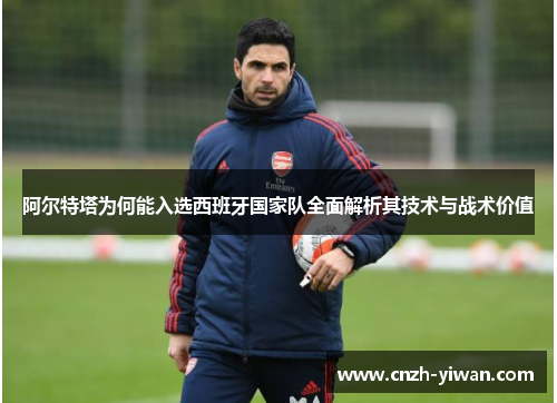 阿尔特塔为何能入选西班牙国家队全面解析其技术与战术价值