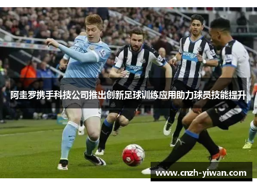 阿圭罗携手科技公司推出创新足球训练应用助力球员技能提升