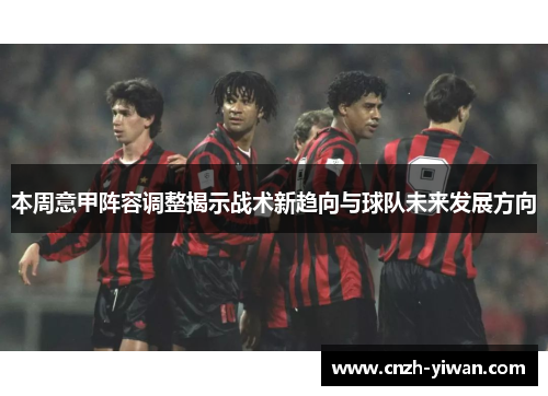 本周意甲阵容调整揭示战术新趋向与球队未来发展方向