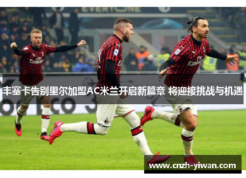 丰塞卡告别里尔加盟AC米兰开启新篇章 将迎接挑战与机遇 丰塞卡告别里尔加盟AC米兰开启新篇章 将迎接挑战与机遇