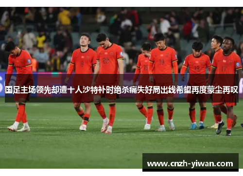 国足主场领先却遭十人沙特补时绝杀痛失好局出线希望再度蒙尘再叹 国足主场领先却遭十人沙特补时绝杀痛失好局出线希望再度蒙尘再叹