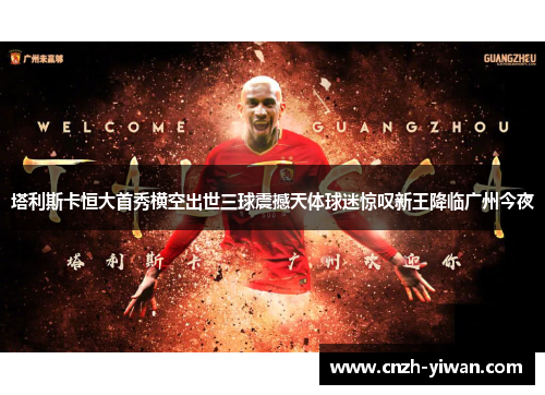 塔利斯卡恒大首秀横空出世三球震撼天体球迷惊叹新王降临广州今夜
