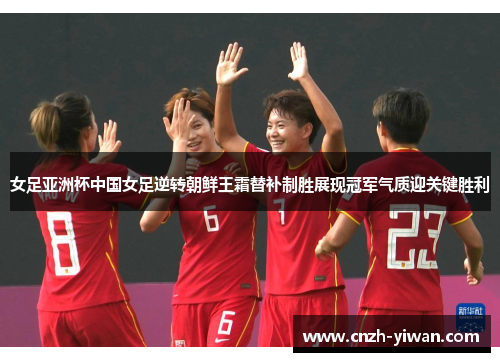 女足亚洲杯中国女足逆转朝鲜王霜替补制胜展现冠军气质迎关键胜利 女足亚洲杯中国女足逆转朝鲜王霜替补制胜展现冠军气质迎关键胜利
