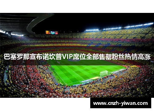 巴塞罗那宣布诺坎普VIP席位全部售罄粉丝热情高涨