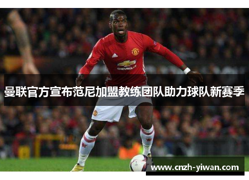 曼联官方宣布范尼加盟教练团队助力球队新赛季 曼联官方宣布范尼加盟教练团队助力球队新赛季