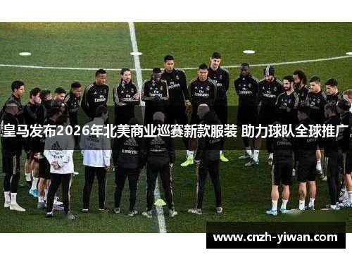 皇马发布2026年北美商业巡赛新款服装 助力球队全球推广 皇马发布2026年北美商业巡赛新款服装 助力球队全球推广