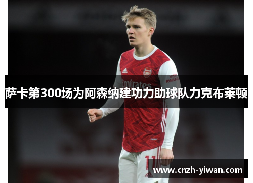 萨卡第300场为阿森纳建功力助球队力克布莱顿