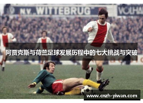 阿贾克斯与荷兰足球发展历程中的七大挑战与突破