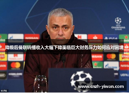 降级后曼联转播收入大幅下降面临巨大财务压力如何应对困境