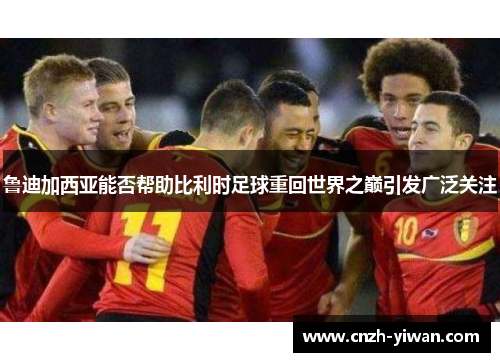 鲁迪加西亚能否帮助比利时足球重回世界之巅引发广泛关注