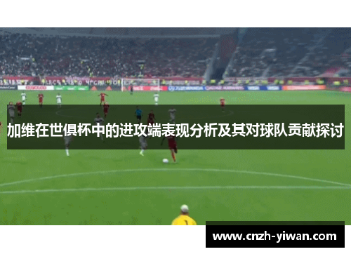 加维在世俱杯中的进攻端表现分析及其对球队贡献探讨