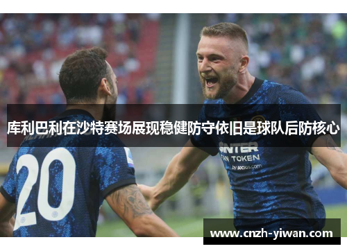 库利巴利在沙特赛场展现稳健防守依旧是球队后防核心