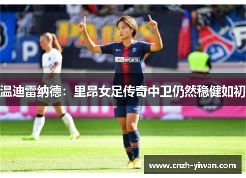 温迪雷纳德:里昂女足传奇中卫仍然稳健如初 温迪雷纳德:里昂女足传奇中卫仍然稳健如初