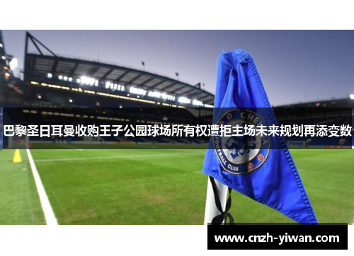 巴黎圣日耳曼收购王子公园球场所有权遭拒主场未来规划再添变数