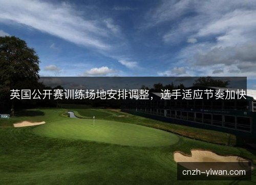 英国公开赛训练场地安排调整，选手适应节奏加快